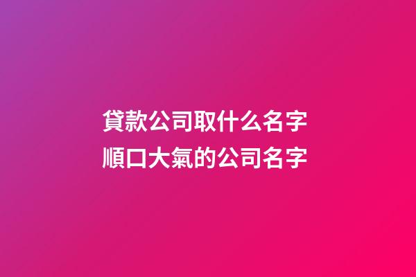 貸款公司取什么名字 順口大氣的公司名字-第1張-公司起名-玄機派